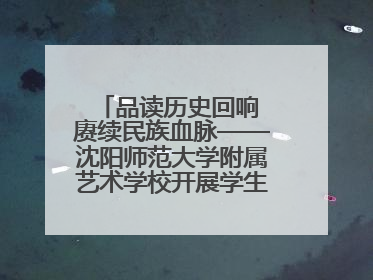 品读历史回响 赓续民族血脉——沈阳师范大学附属艺术学校开展学生主题教育活动