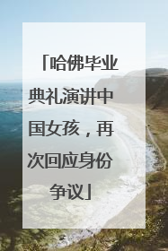 哈佛毕业典礼演讲中国女孩，再次回应身份争议