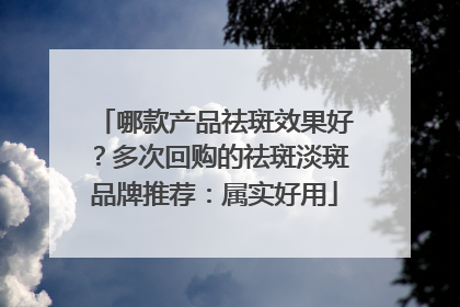 哪款产品祛斑效果好？多次回购的祛斑淡斑品牌推荐：属实好用