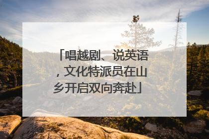 唱越剧、说英语，文化特派员在山乡开启双向奔赴
