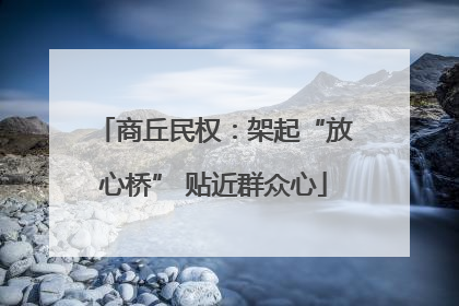 商丘民权：架起“放心桥” 贴近群众心