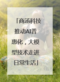 商汤科技推动AI普惠化，大模型技术走进日常生活