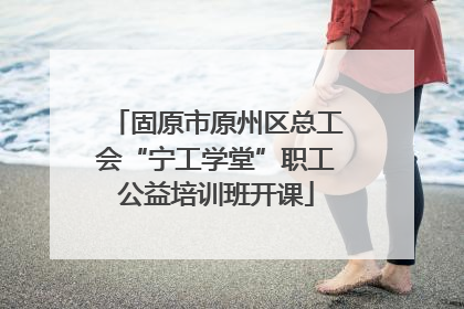 固原市原州区总工会“宁工学堂”职工公益培训班开课