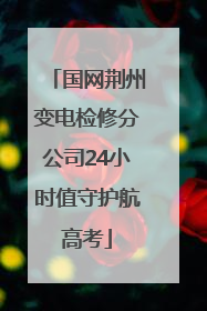 国网荆州变电检修分公司24小时值守护航高考