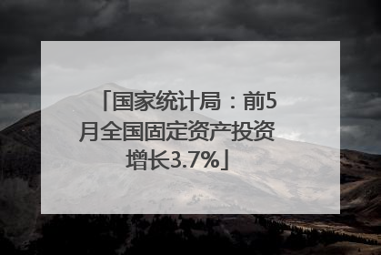 国家统计局：前5月全国固定资产投资增长3.7%