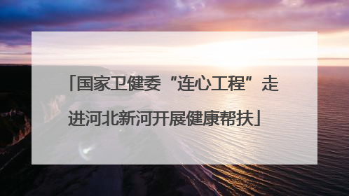 国家卫健委“连心工程”走进河北新河开展健康帮扶