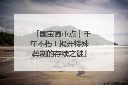 国宝画重点｜千年不朽！揭开特殊葬制的存续之谜