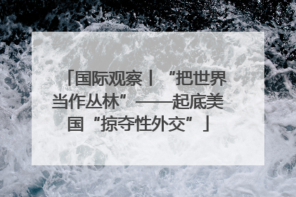 国际观察丨“把世界当作丛林”——起底美国“掠夺性外交”