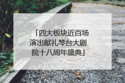 四大板块近百场演出献礼琴台大剧院十八周年盛典