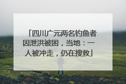 四川广元两名钓鱼者因泄洪被困，当地：一人被冲走，仍在搜救