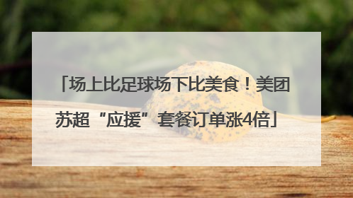 场上比足球场下比美食！美团苏超“应援”套餐订单涨4倍