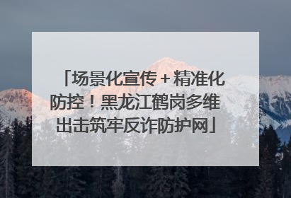 场景化宣传＋精准化防控！黑龙江鹤岗多维出击筑牢反诈防护网