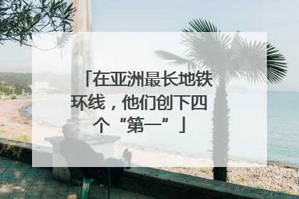 在亚洲最长地铁环线，他们创下四个“第一”