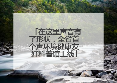 在这里声音有了形状，全省首个声环境健康友好科普馆上线