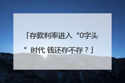 存款利率进入“0字头”时代 钱还存不存？