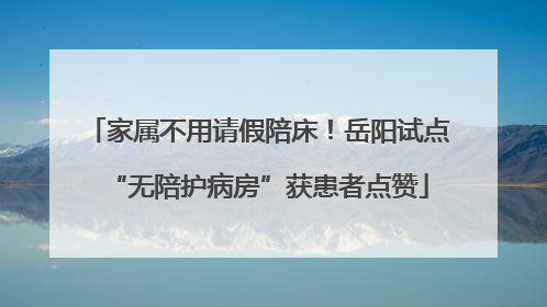 家属不用请假陪床！岳阳试点“无陪护病房”获患者点赞