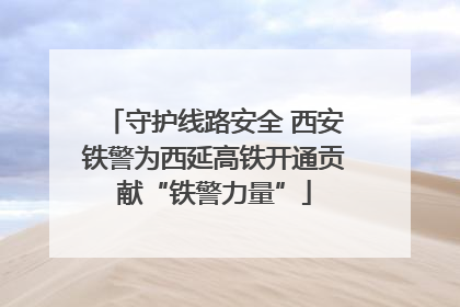 守护线路安全 西安铁警为西延高铁开通贡献“铁警力量”