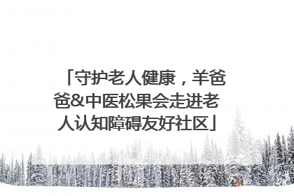 守护老人健康，羊爸爸&中医松果会走进老人认知障碍友好社区