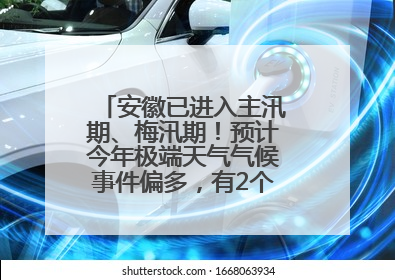 安徽已进入主汛期、梅汛期！预计今年极端天气气候事件偏多，有2个台风影响安徽