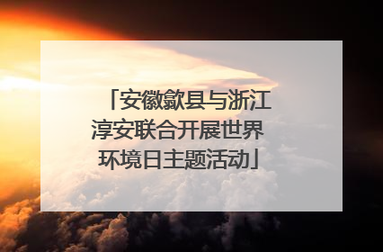 安徽歙县与浙江淳安联合开展世界环境日主题活动