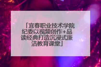 宜春职业技术学院纪委以视频创作+品读经典打造沉浸式廉洁教育课堂