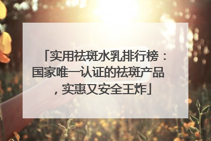 实用祛斑水乳排行榜：国家唯一认证的祛斑产品，实惠又安全王炸