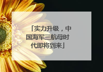 实力升级，中国海军三航母时代即将到来