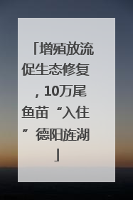 增殖放流促生态修复，10万尾鱼苗“入住”德阳旌湖