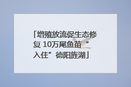 增殖放流促生态修复 10万尾鱼苗“入住”德阳旌湖