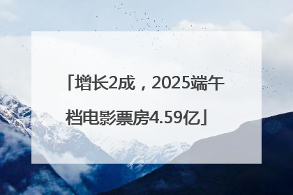 增长2成，2025端午档电影票房4.59亿
