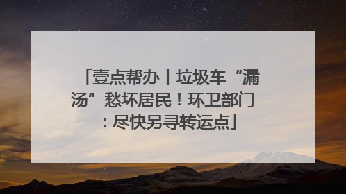 壹点帮办丨垃圾车“漏汤”愁坏居民！环卫部门：尽快另寻转运点
