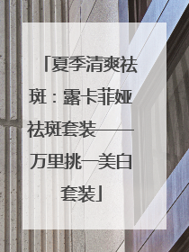 夏季清爽祛斑：露卡菲娅祛斑套装——万里挑一美白套装
