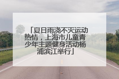 夏日雨浇不灭运动热情，上海市儿童青少年主题健身活动杨浦滨江举行