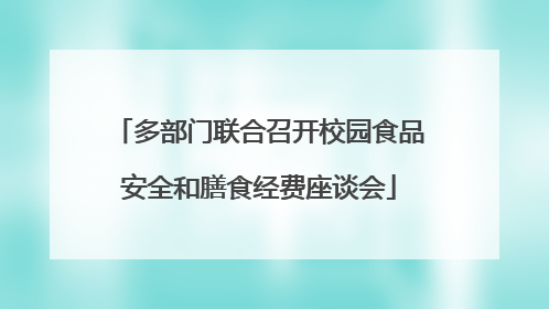 多部门联合召开校园食品安全和膳食经费座谈会