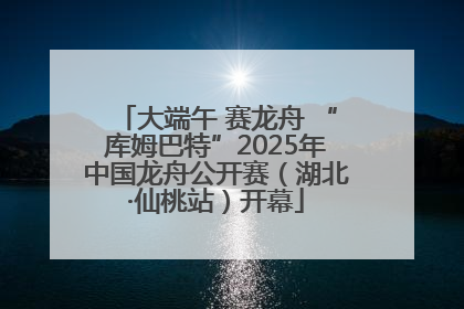 大端午 赛龙舟 “库姆巴特”2025年中国龙舟公开赛（湖北·仙桃站）开幕