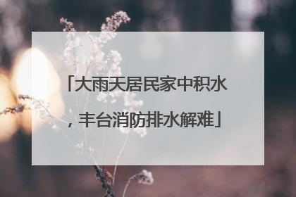 大雨天居民家中积水，丰台消防排水解难