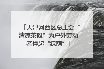 天津河西区总工会“清凉茶摊”为户外劳动者撑起“绿荫”