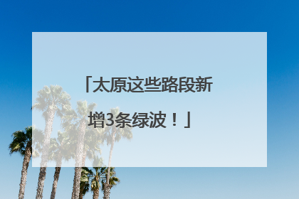 太原这些路段新增3条绿波！