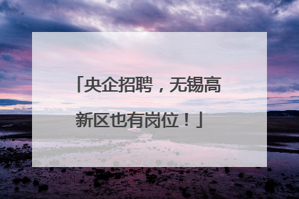 央企招聘，无锡高新区也有岗位！