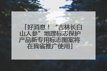 好消息！“吉林长白山人参”地理标志保护产品新专用标志图案将在我省推广使用