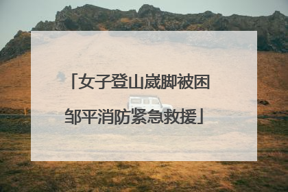 女子登山崴脚被困 邹平消防紧急救援