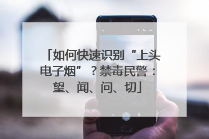 如何快速识别“上头电子烟”？禁毒民警：望、闻、问、切