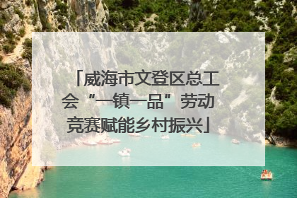 威海市文登区总工会“一镇一品”劳动竞赛赋能乡村振兴
