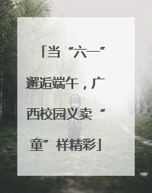 当“六一”邂逅端午，广西校园义卖“童”样精彩