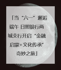 当“六一”邂逅端午 日照银行两城支行开启“金融启蒙+文化传承”奇妙之旅