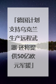 德国计划支持乌克兰生产远程武器 还将提供50亿欧元军援