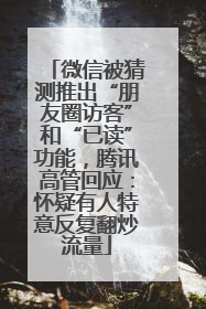 微信被猜测推出“朋友圈访客”和“已读”功能，腾讯高管回应：怀疑有人特意反复翻炒流量