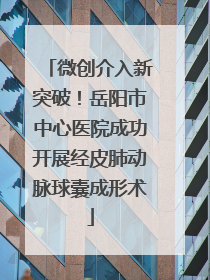 微创介入新突破！岳阳市中心医院成功开展经皮肺动脉球囊成形术