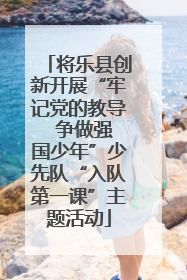 将乐县创新开展“牢记党的教导  争做强国少年”少先队“入队第一课”主题活动