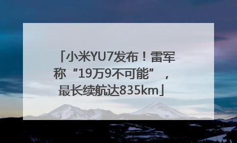 小米YU7发布！雷军称“19万9不可能”，最长续航达835km